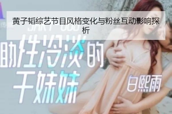 黄子韬综艺节目风格变化与粉丝互动影响探析